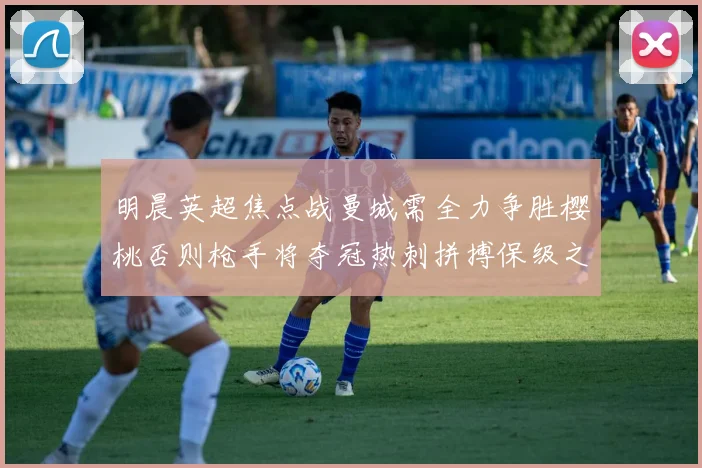 明晨英超焦点战曼城需全力争胜樱桃否则枪手将夺冠热刺拼搏保级之路