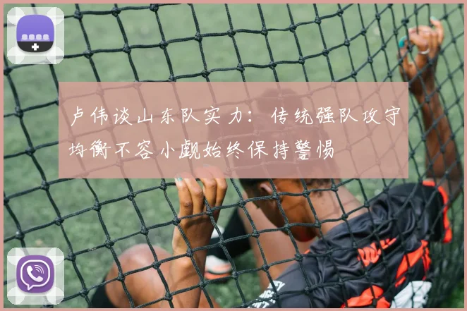 卢伟谈山东队实力：传统强队攻守均衡不容小觑始终保持警惕