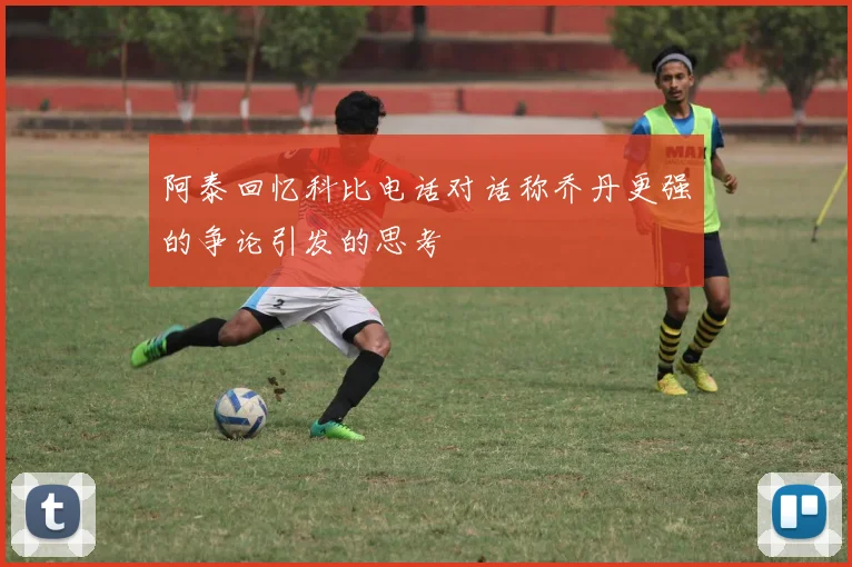 阿泰回忆科比电话对话称乔丹更强的争论引发的思考