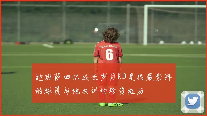 迪班萨回忆成长岁月KD是我最崇拜的球员与他共训的珍贵经历
