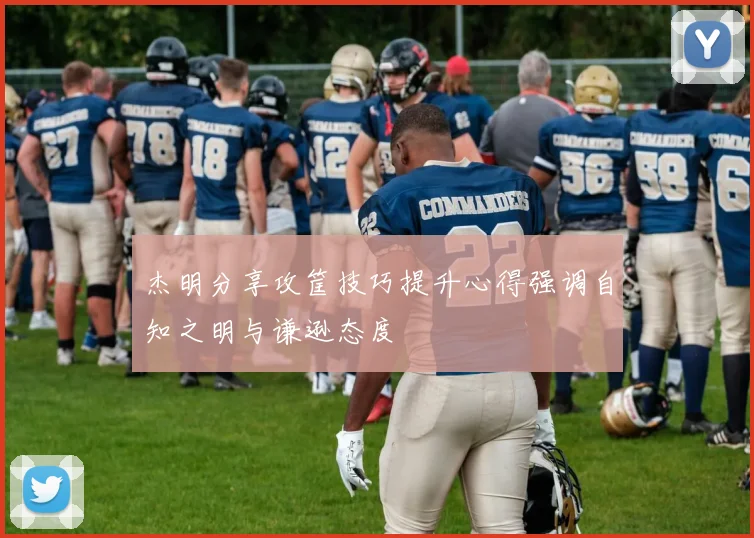 杰明分享攻筐技巧提升心得强调自知之明与谦逊态度