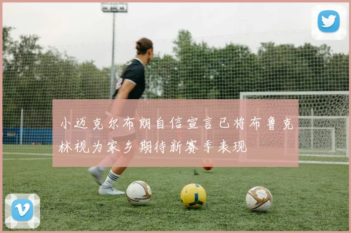 小迈克尔布朗自信宣言已将布鲁克林视为家乡期待新赛季表现