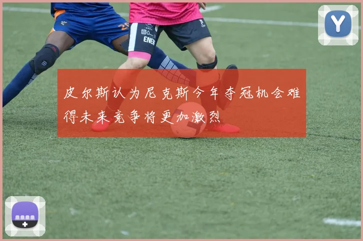 皮尔斯认为尼克斯今年夺冠机会难得未来竞争将更加激烈
