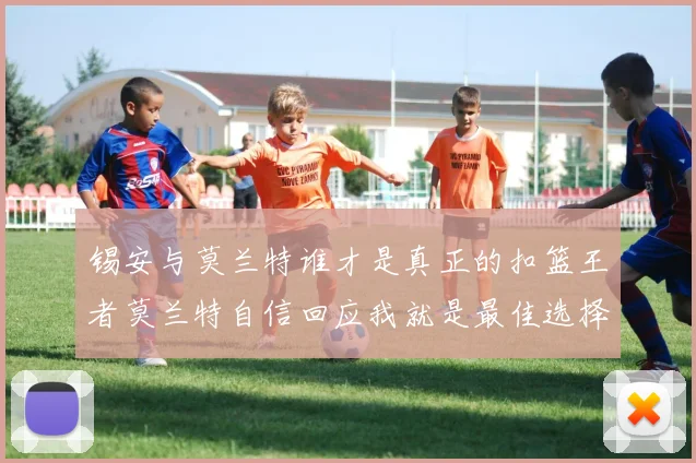 锡安与莫兰特谁才是真正的扣篮王者莫兰特自信回应我就是最佳选择