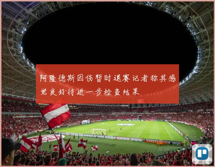 阿隆德斯因伤暂时退赛记者称其感觉良好待进一步检查结果