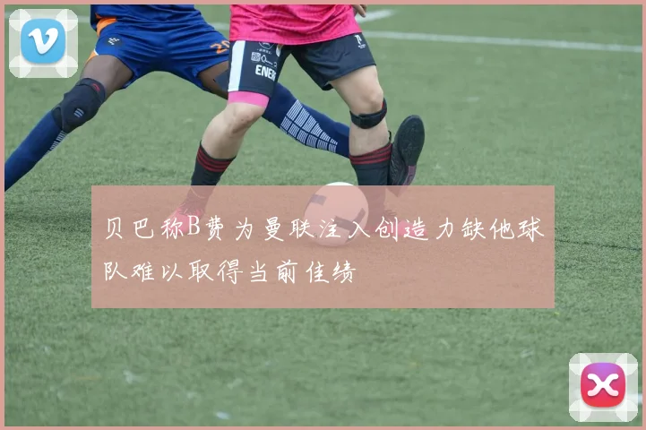 贝巴称B费为曼联注入创造力缺他球队难以取得当前佳绩