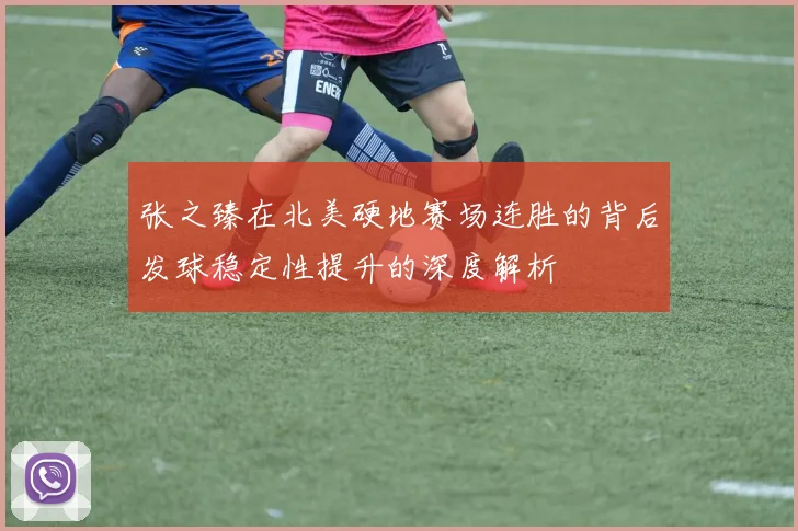 张之臻在北美硬地赛场连胜的背后发球稳定性提升的深度解析