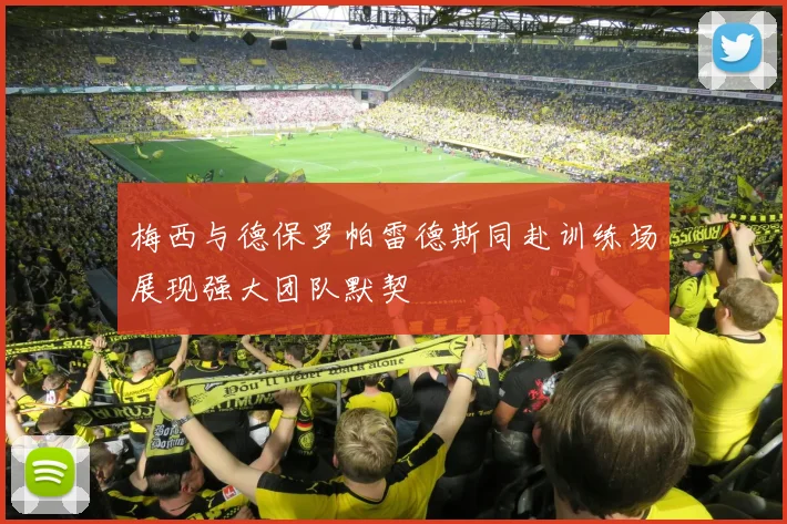 梅西与德保罗帕雷德斯同赴训练场展现强大团队默契