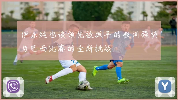 伊东纯也谈领先被扳平的教训强调与巴西比赛的全新挑战