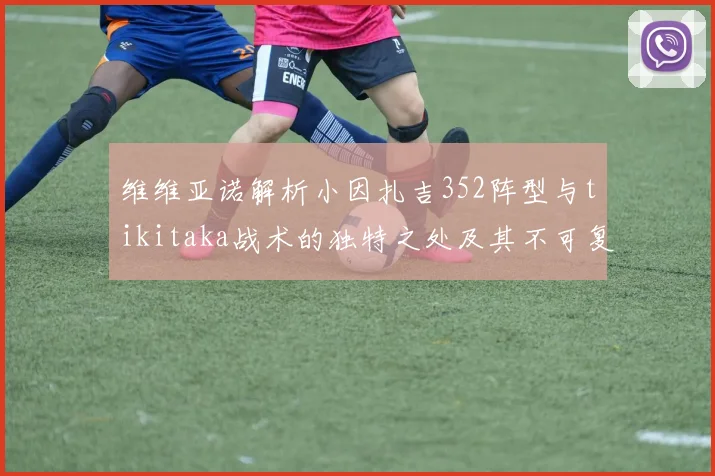 维维亚诺解析小因扎吉352阵型与tikitaka战术的独特之处及其不可复制性