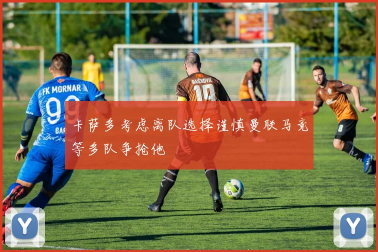 卡萨多考虑离队选择谨慎曼联马竞等多队争抢他