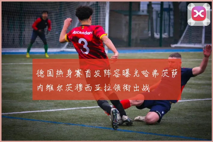 德国热身赛首发阵容曝光哈弗茨萨内维尔茨穆西亚拉领衔出战
