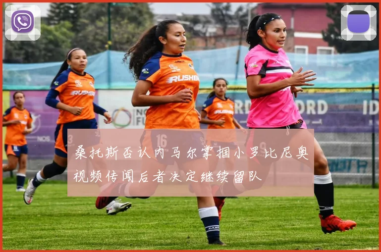 桑托斯否认内马尔掌掴小罗比尼奥视频传闻后者决定继续留队