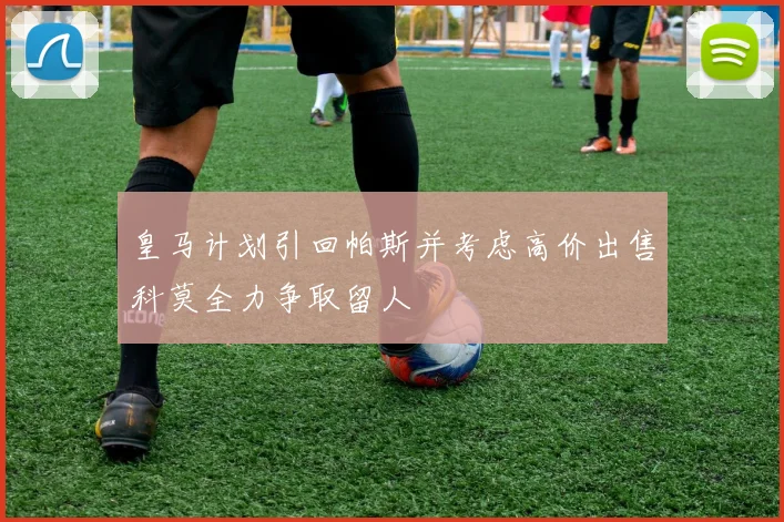 皇马计划引回帕斯并考虑高价出售科莫全力争取留人