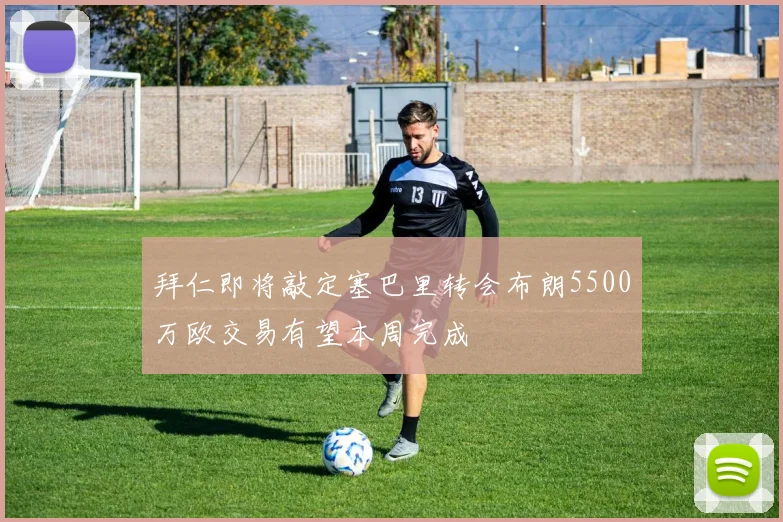 拜仁即将敲定塞巴里转会布朗5500万欧交易有望本周完成