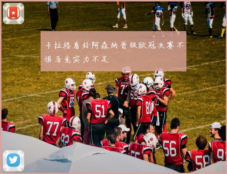 卡拉格看好阿森纳晋级欧冠决赛不惧马竞实力不足