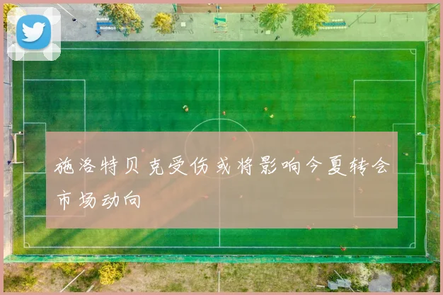 施洛特贝克受伤或将影响今夏转会市场动向