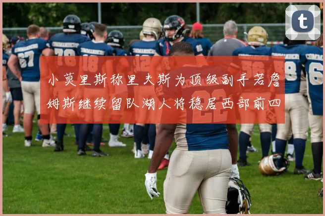 小莫里斯称里夫斯为顶级副手若詹姆斯继续留队湖人将稳居西部前四