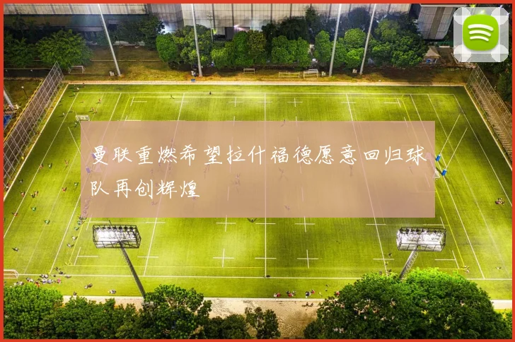 曼联重燃希望拉什福德愿意回归球队再创辉煌