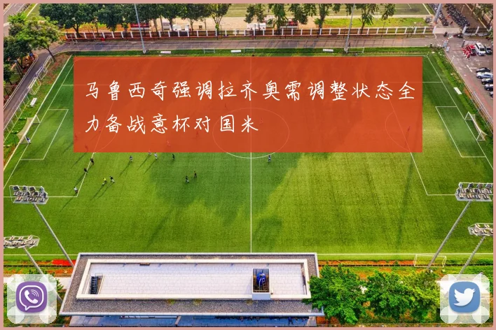 马鲁西奇强调拉齐奥需调整状态全力备战意杯对国米
