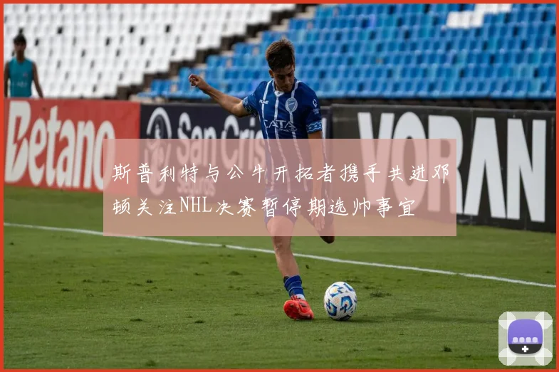 斯普利特与公牛开拓者携手共进邓顿关注NHL决赛暂停期选帅事宜