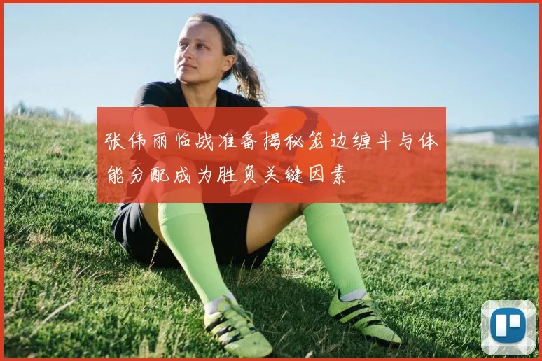 张伟丽临战准备揭秘笼边缠斗与体能分配成为胜负关键因素