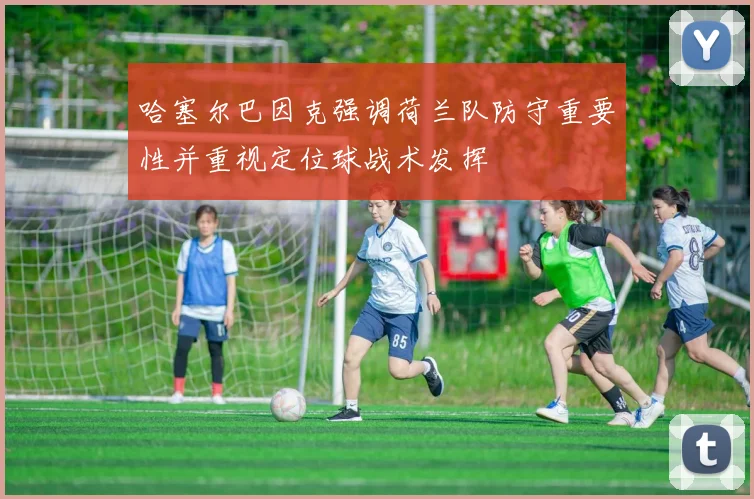 哈塞尔巴因克强调荷兰队防守重要性并重视定位球战术发挥