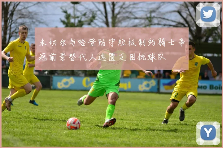 米切尔与哈登防守短板制约骑士争冠前景替代人选匮乏困扰球队