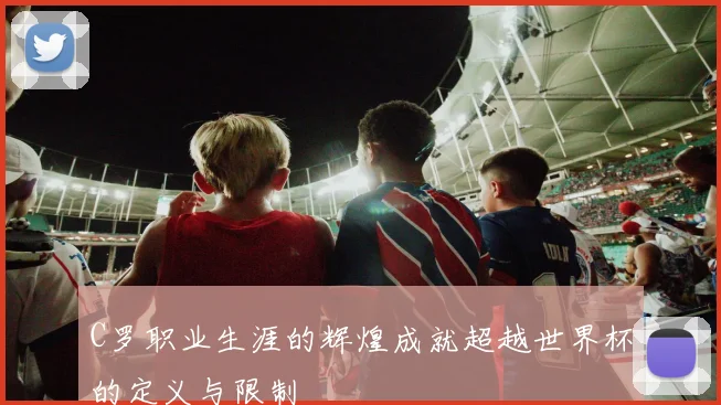 C罗职业生涯的辉煌成就超越世界杯的定义与限制